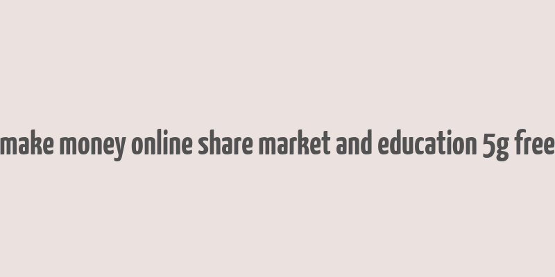 make money online share market and education 5g free