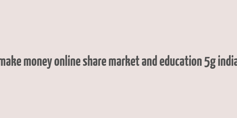 make money online share market and education 5g india