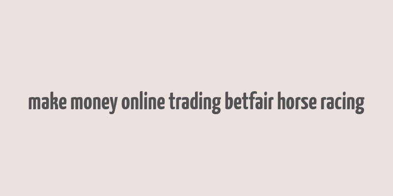 make money online trading betfair horse racing