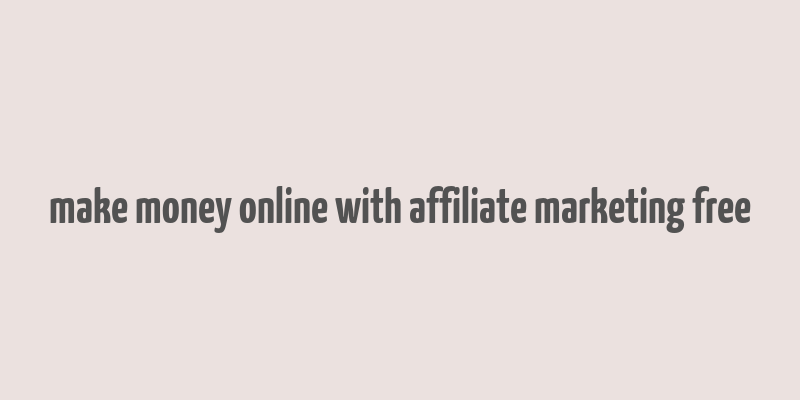 make money online with affiliate marketing free