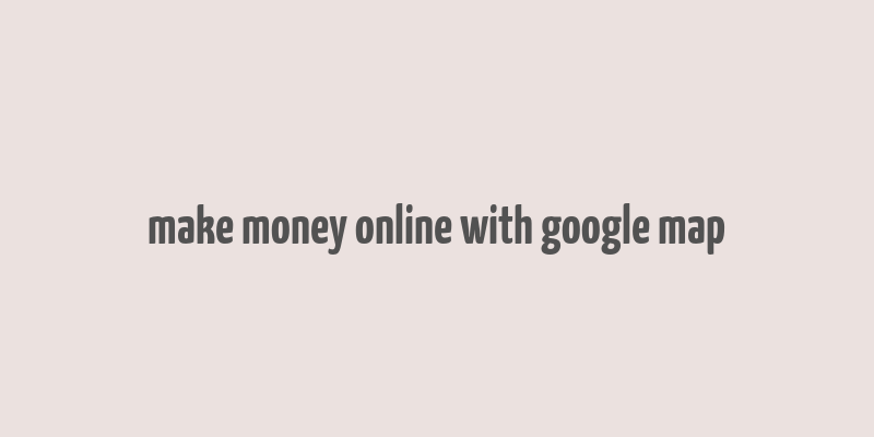 make money online with google map