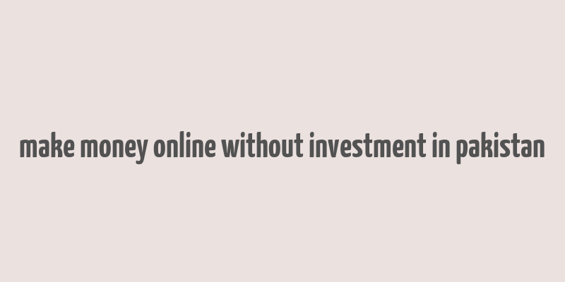 make money online without investment in pakistan