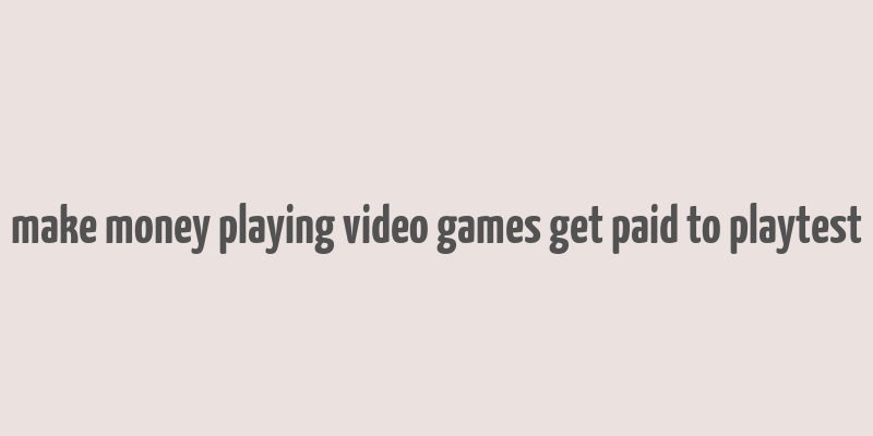 make money playing video games get paid to playtest