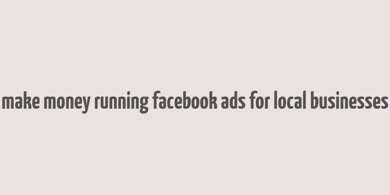 make money running facebook ads for local businesses