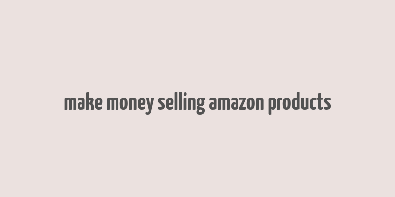 make money selling amazon products