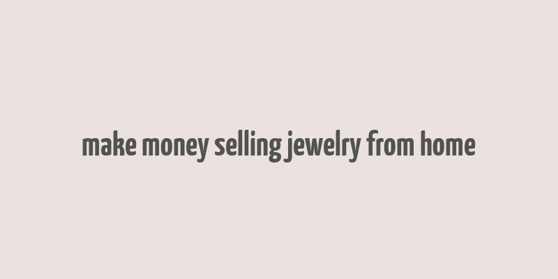 make money selling jewelry from home