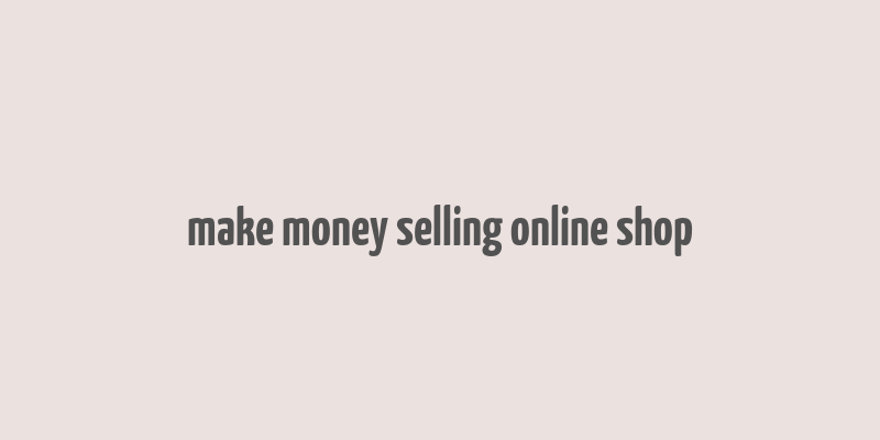 make money selling online shop