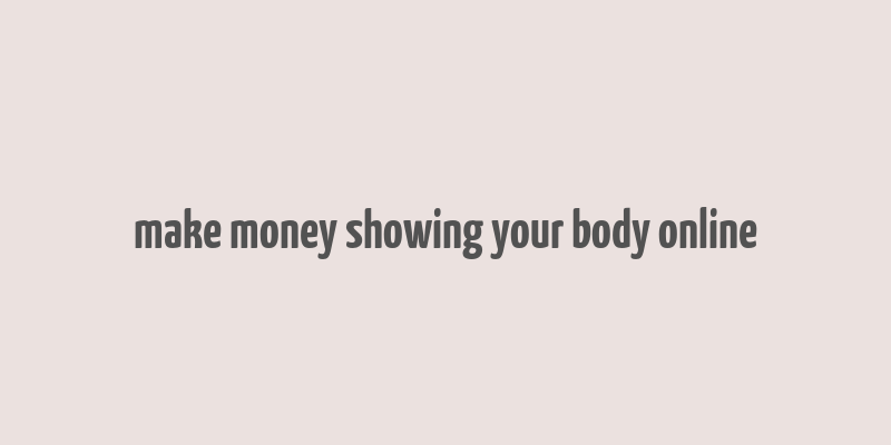 make money showing your body online