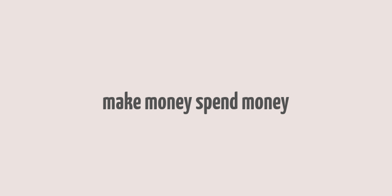 make money spend money