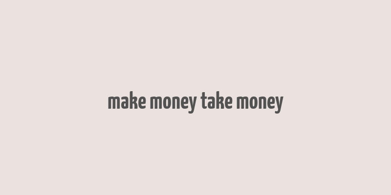 make money take money