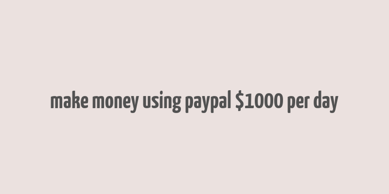 make money using paypal $1000 per day