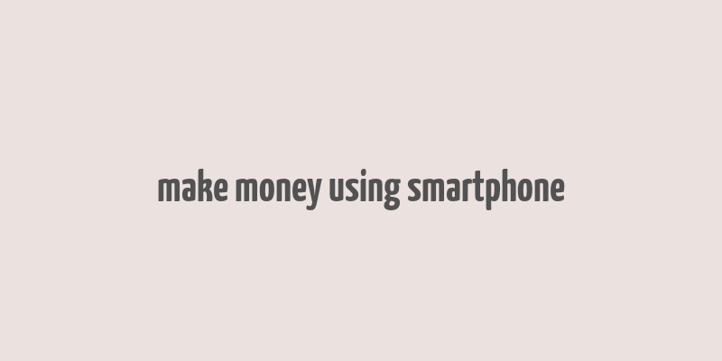 make money using smartphone