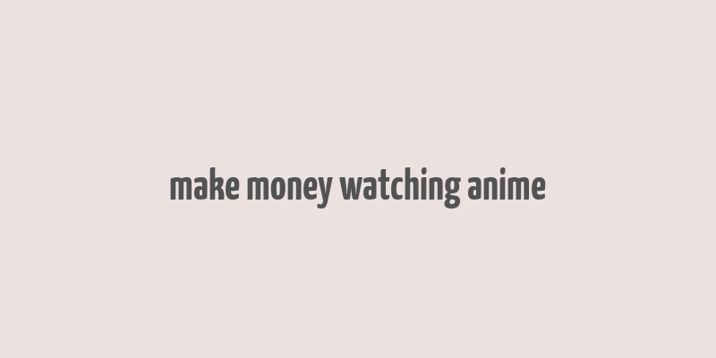 make money watching anime