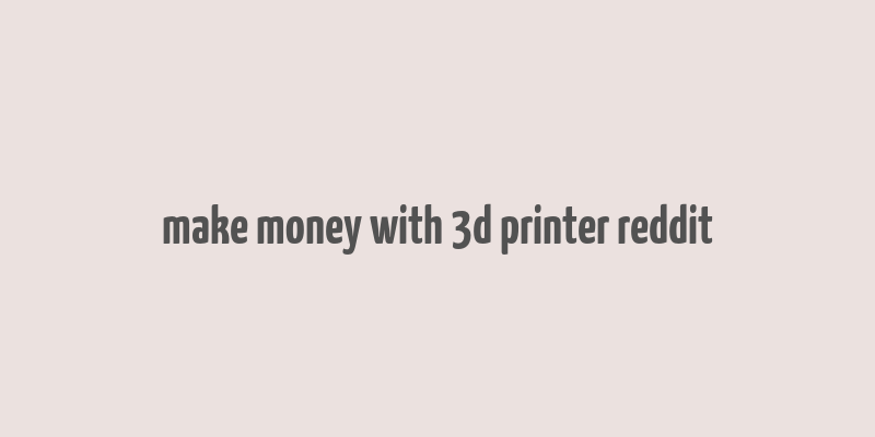 make money with 3d printer reddit