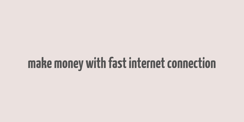 make money with fast internet connection