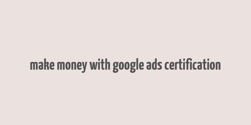 make money with google ads certification