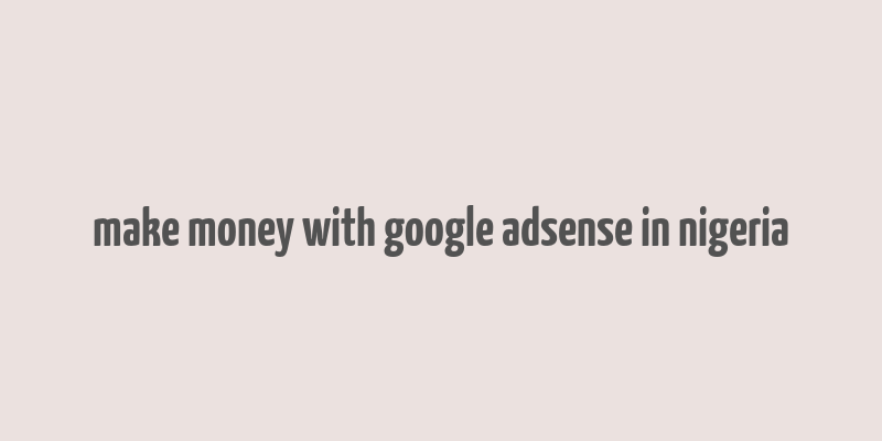 make money with google adsense in nigeria