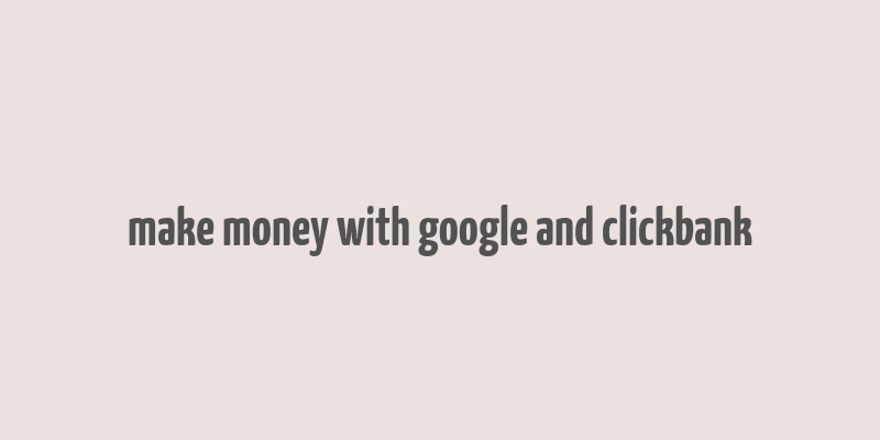 make money with google and clickbank