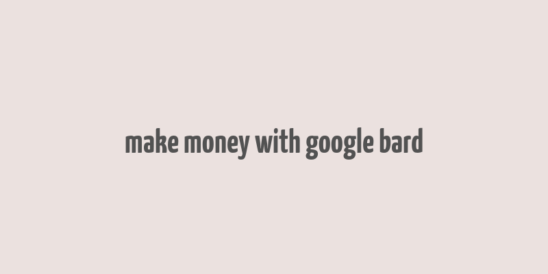 make money with google bard