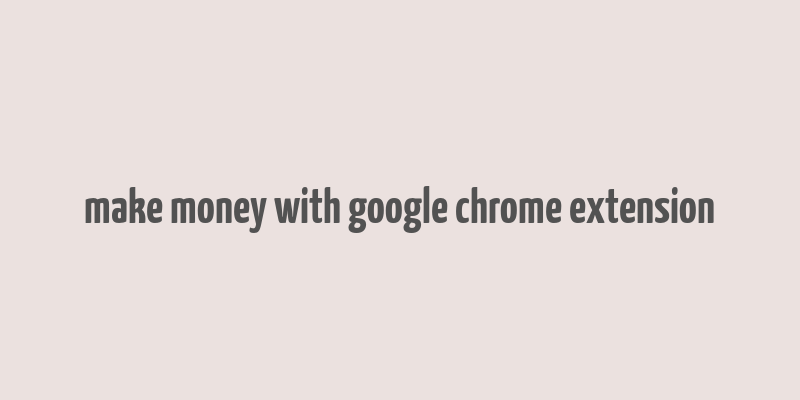 make money with google chrome extension