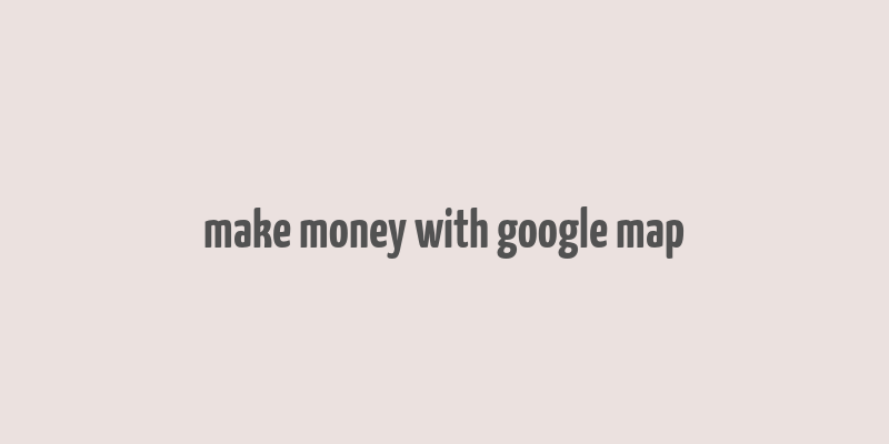 make money with google map