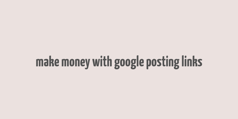 make money with google posting links