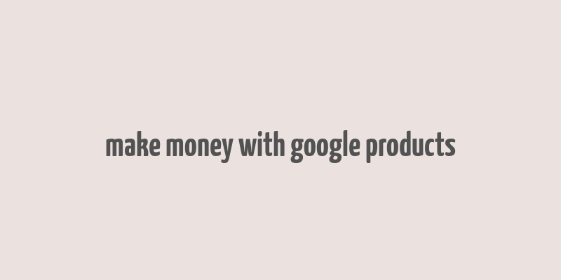 make money with google products