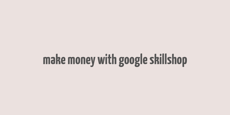 make money with google skillshop