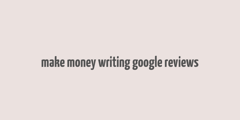 make money writing google reviews