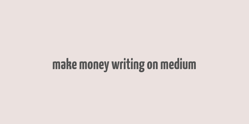 make money writing on medium