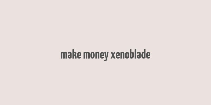 make money xenoblade