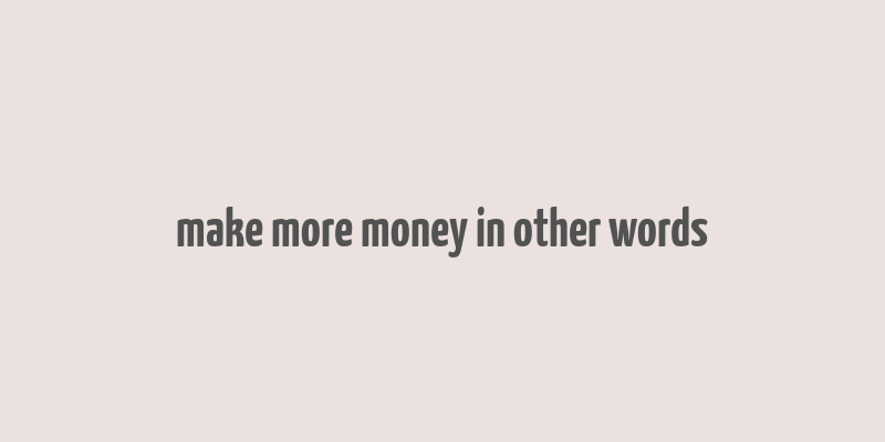 make more money in other words