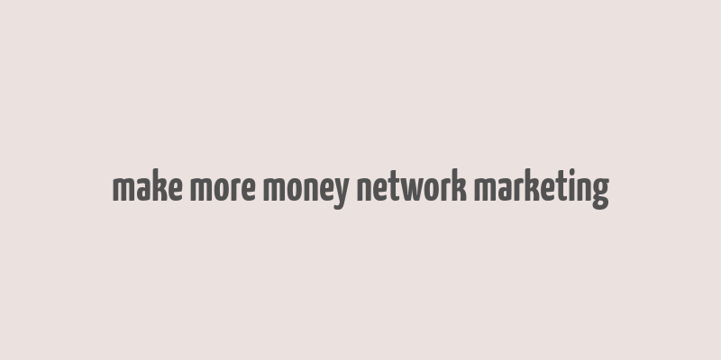 make more money network marketing