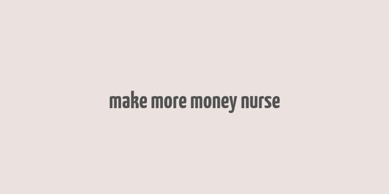 make more money nurse