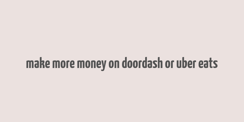 make more money on doordash or uber eats