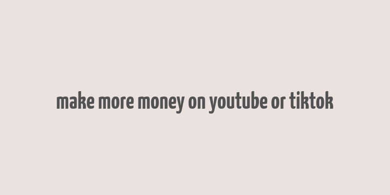 make more money on youtube or tiktok