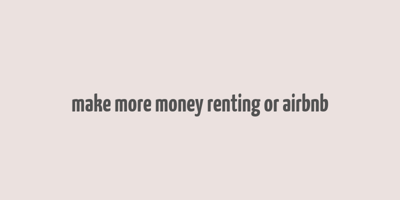 make more money renting or airbnb