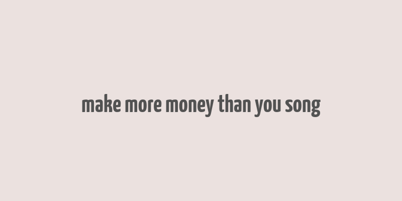 make more money than you song