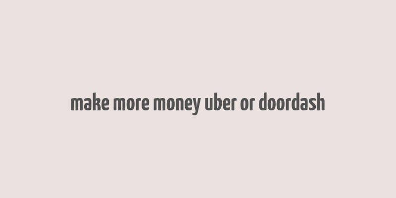 make more money uber or doordash