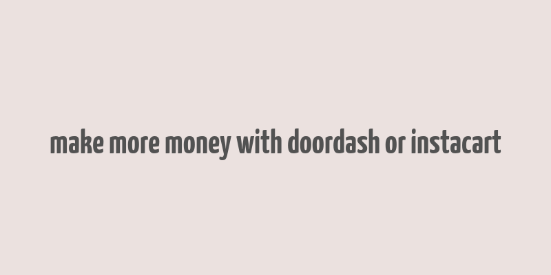 make more money with doordash or instacart