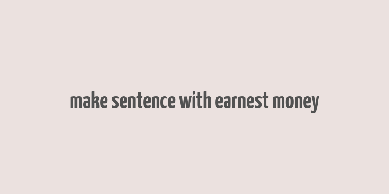 make sentence with earnest money