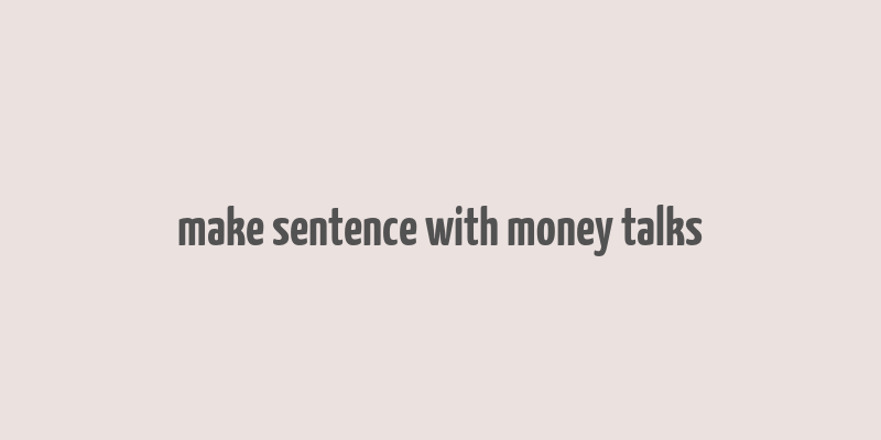 make sentence with money talks