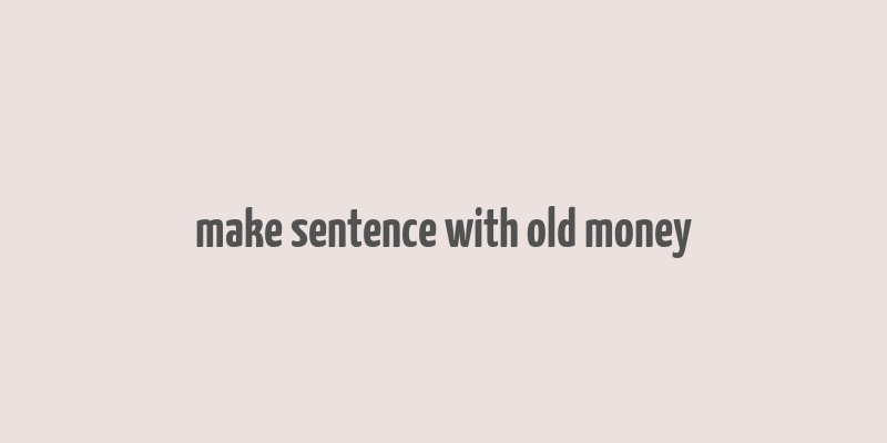 make sentence with old money