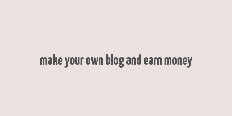 make your own blog and earn money