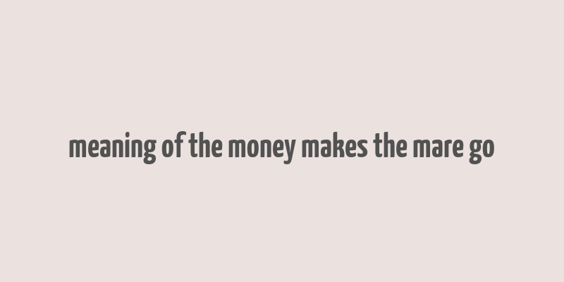 meaning of the money makes the mare go