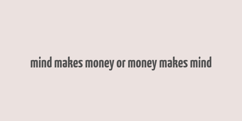 mind makes money or money makes mind