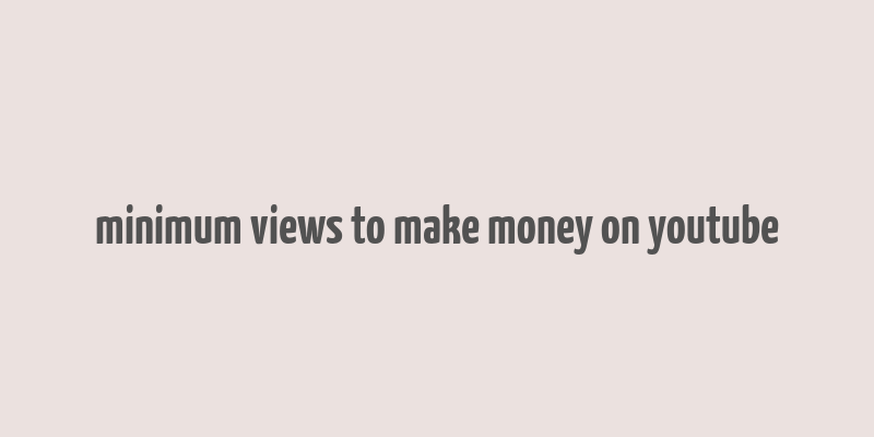 minimum views to make money on youtube