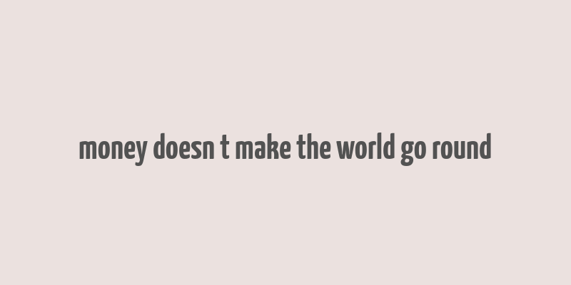 money doesn t make the world go round