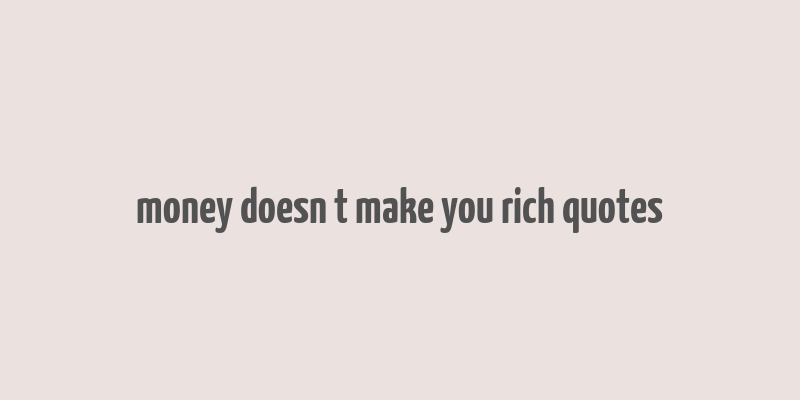 money doesn t make you rich quotes