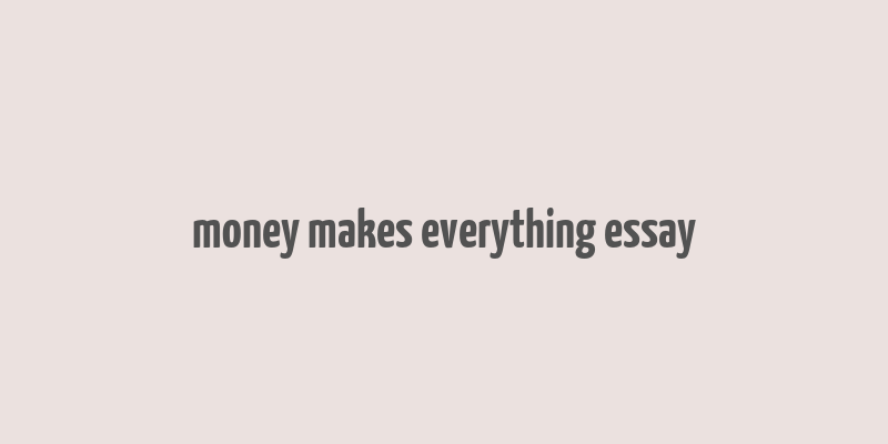 money makes everything essay